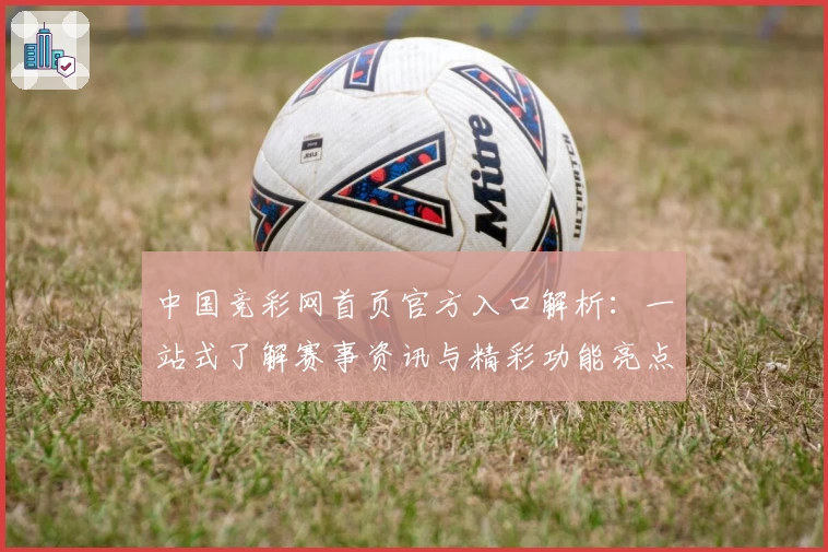 中国竞彩网首页官方入口解析：一站式了解赛事资讯与精彩功能亮点