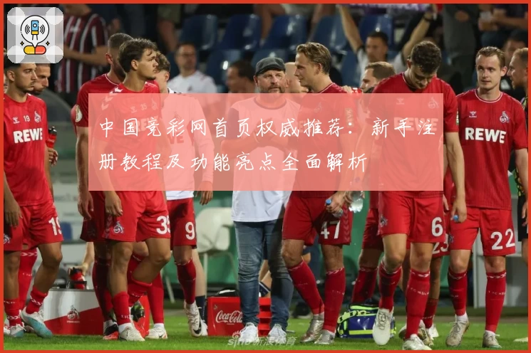 中国竞彩网首页权威推荐：新手注册教程及功能亮点全面解析