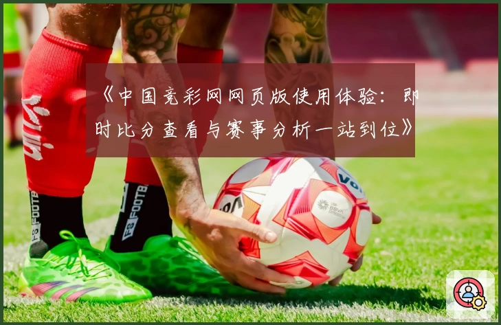 《中国竞彩网网页版使用体验：即时比分查看与赛事分析一站到位》