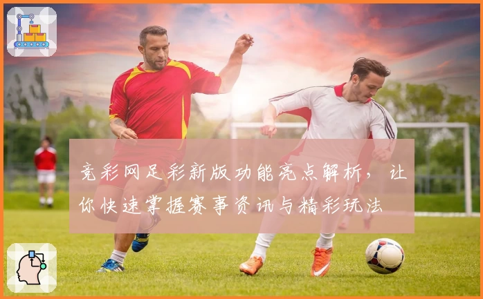竞彩网足彩新版功能亮点解析,让你快速掌握赛事资讯与精彩玩法
