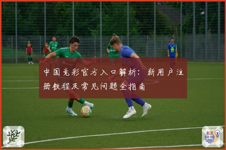 中国竞彩官方入口解析:新用户注册教程及常见问题全指南