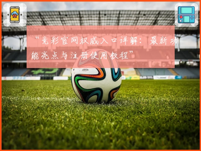 “竞彩官网权威入口详解：最新功能亮点与注册使用教程”