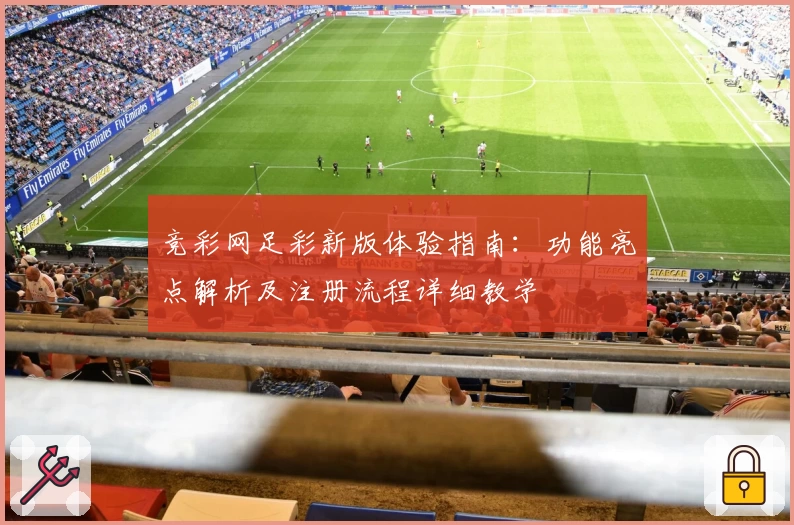 竞彩网足彩新版体验指南：功能亮点解析及注册流程详细教学