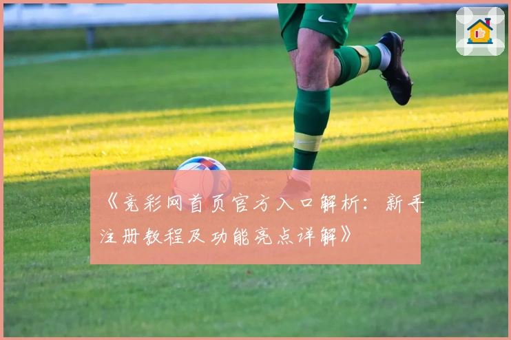 《竞彩网首页官方入口解析：新手注册教程及功能亮点详解》