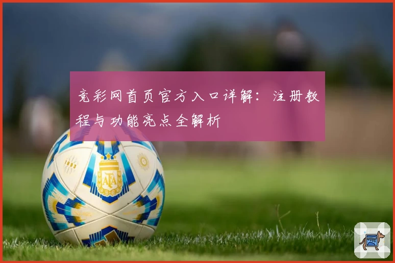 竞彩网首页官方入口详解：注册教程与功能亮点全解析