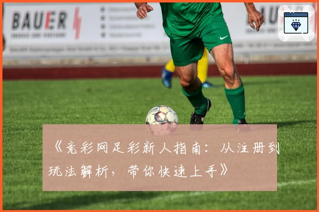 《竞彩网足彩新人指南：从注册到玩法解析，带你快速上手》