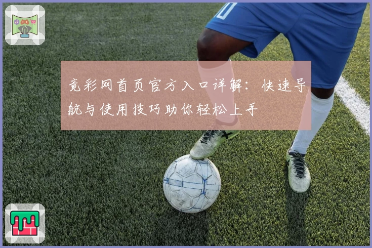 竟彩网首页官方入口详解：快速导航与使用技巧助你轻松上手