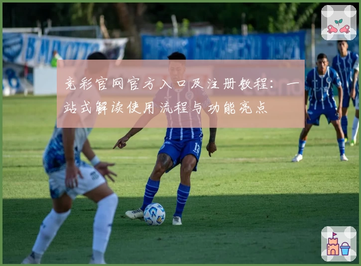 竞彩官网官方入口及注册教程：一站式解读使用流程与功能亮点
