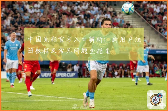 中国竞彩官方入口解析：新用户注册教程及常见问题全指南