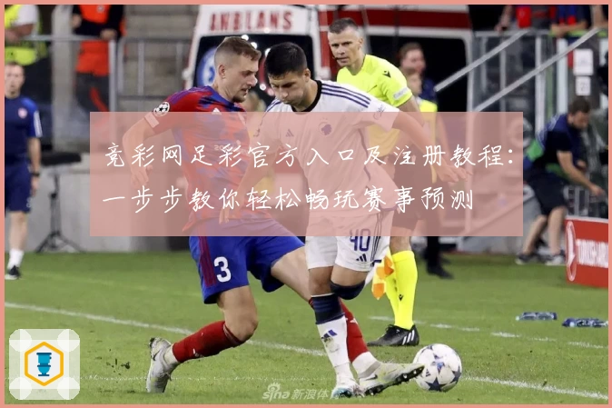 竞彩网足彩官方入口及注册教程：一步步教你轻松畅玩赛事预测