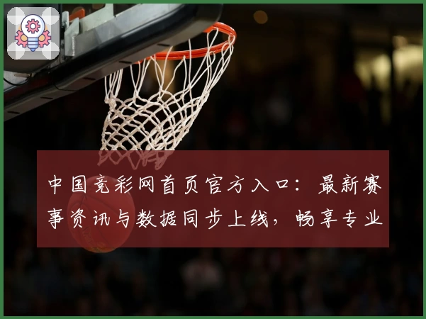 中国竞彩网首页官方入口:最新赛事资讯与数据同步上线,畅享专业规划与权威解读