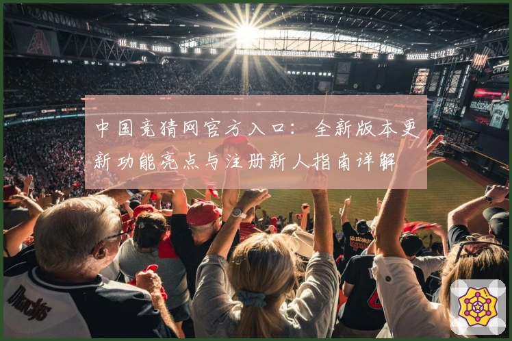 中国竞猜网官方入口：全新版本更新功能亮点与注册新人指南详解