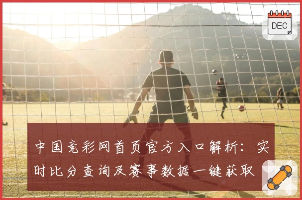 中国竞彩网首页官方入口解析：实时比分查询及赛事数据一键获取