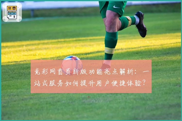 竟彩网首页新版功能亮点解析：一站式服务如何提升用户便捷体验？