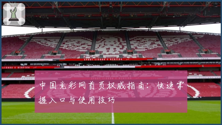 中国竞彩网首页权威指南：快速掌握入口与使用技巧