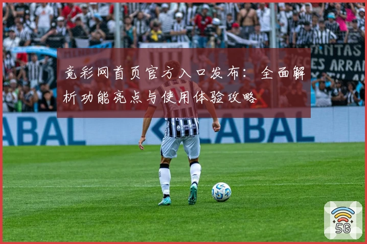竟彩网首页官方入口发布：全面解析功能亮点与使用体验攻略