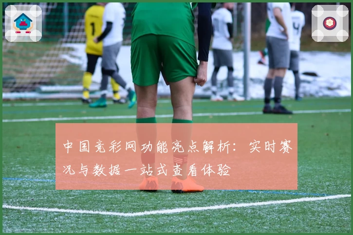 中国竞彩网功能亮点解析：实时赛况与数据一站式查看体验