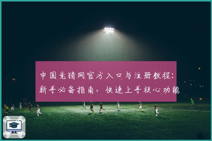 中国竞猜网官方入口与注册教程：新手必备指南，快速上手核心功能