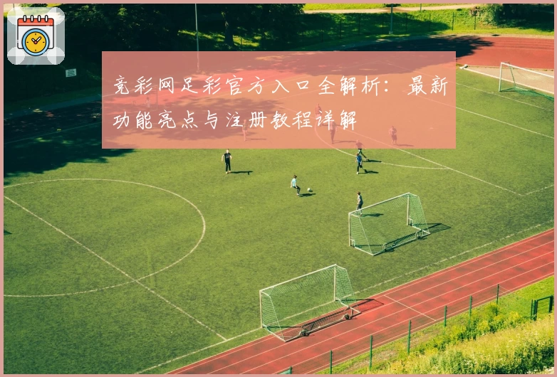 竞彩网足彩官方入口全解析：最新功能亮点与注册教程详解