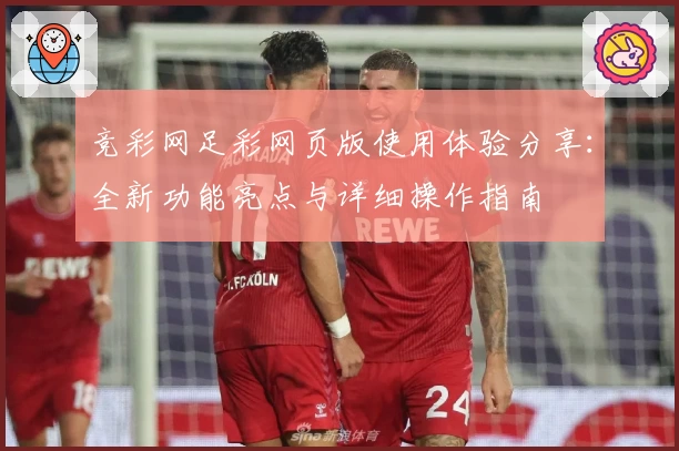 竞彩网足彩网页版使用体验分享：全新功能亮点与详细操作指南